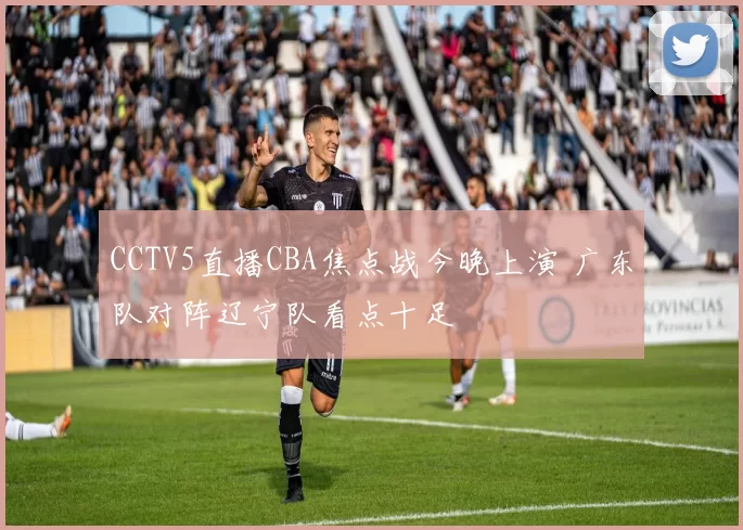 CCTV5直播CBA焦点战今晚上演 广东队对阵辽宁队看点十足