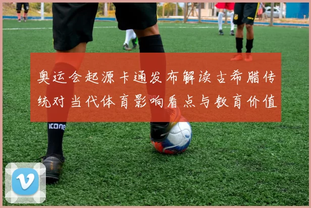 奥运会起源卡通发布解读古希腊传统对当代体育影响看点与教育价值