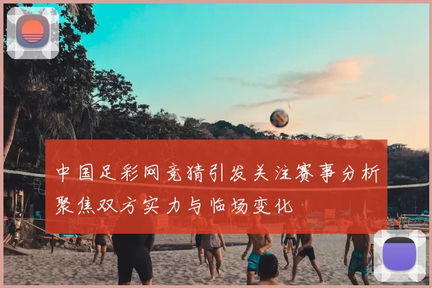 中国足彩网竞猜引发关注赛事分析聚焦双方实力与临场变化