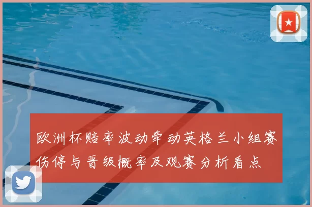 欧洲杯赔率波动牵动英格兰小组赛伤停与晋级概率及观赛分析看点