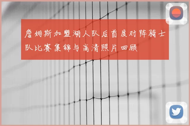詹姆斯加盟湖人队后首度对阵骑士队比赛集锦与高清照片回顾