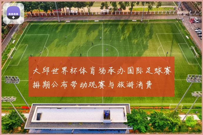 大邱世界杯体育场承办国际足球赛排期公布带动观赛与旅游消费