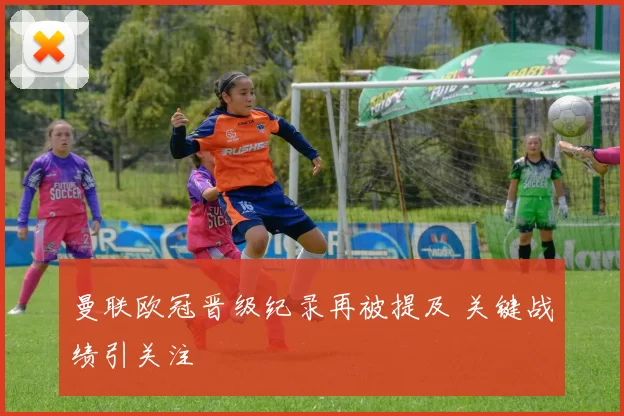 曼联欧冠晋级纪录再被提及 关键战绩引关注