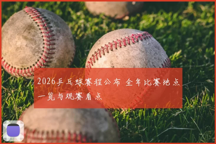 2026乒乓球赛程公布 全年比赛地点一览与观赛看点