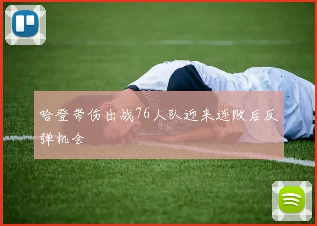哈登带伤出战76人队迎来连败后反弹机会