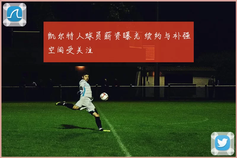 凯尔特人球员薪资曝光 续约与补强空间受关注