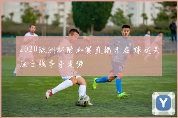 2020欧洲杯附加赛直播开启 球迷关注出线争夺走势
