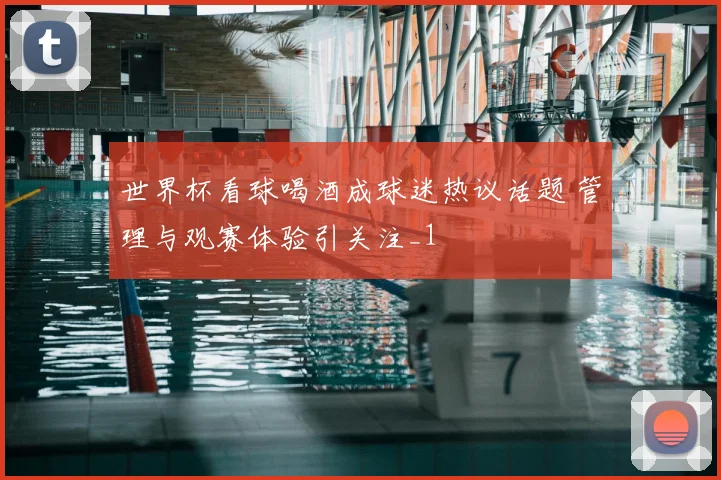 世界杯看球喝酒成球迷热议话题 管理与观赛体验引关注_1