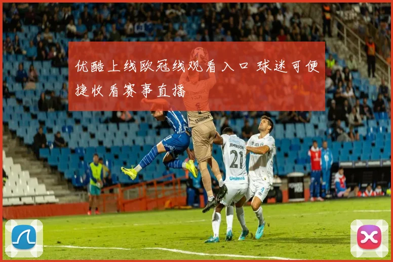 优酷上线欧冠线观看入口 球迷可便捷收看赛事直播