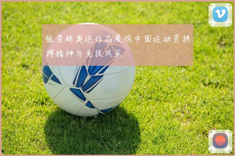 张景辉奥运作品展现中国运动员拼搏精神与竞技风采