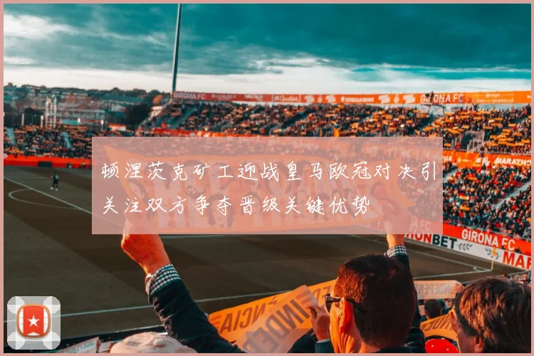 顿涅茨克矿工迎战皇马欧冠对决引关注双方争夺晋级关键优势