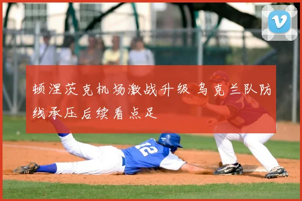 顿涅茨克机场激战升级 乌克兰队防线承压后续看点足