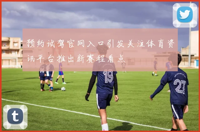 预约试驾官网入口引发关注体育资讯平台推出新赛程看点