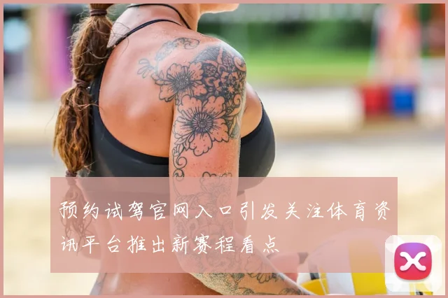 预约试驾官网入口引发关注体育资讯平台推出新赛程看点